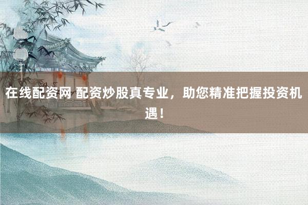 在线配资网 配资炒股真专业，助您精准把握投资机遇！