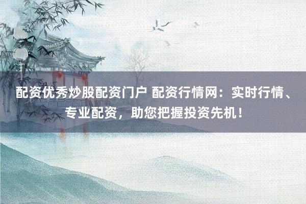 配资优秀炒股配资门户 配资行情网：实时行情、专业配资，助您把握投资先机！