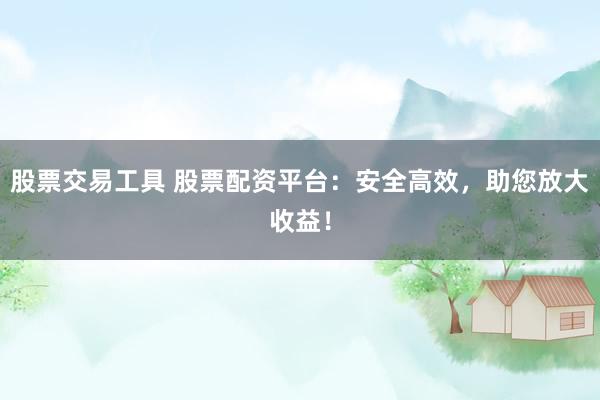 股票交易工具 股票配资平台：安全高效，助您放大收益！