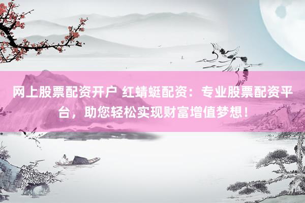 网上股票配资开户 红蜻蜓配资：专业股票配资平台，助您轻松实现财富增值梦想！