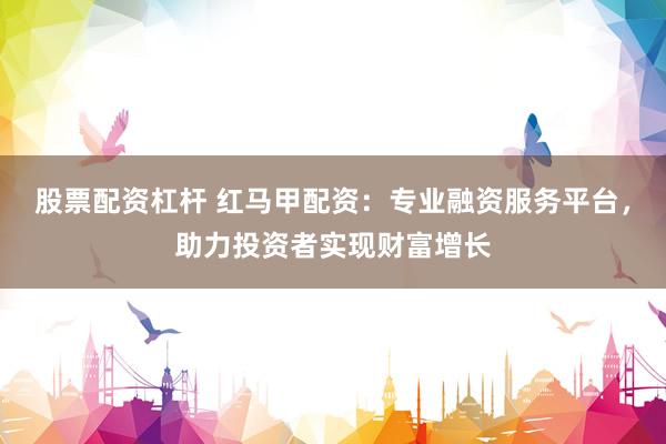 股票配资杠杆 红马甲配资：专业融资服务平台，助力投资者实现财富增长