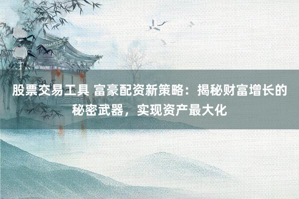 股票交易工具 富豪配资新策略：揭秘财富增长的秘密武器，实现资产最大化