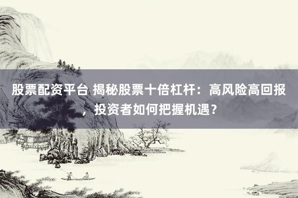 股票配资平台 揭秘股票十倍杠杆：高风险高回报，投资者如何把握机遇？