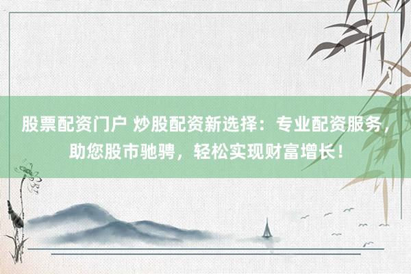 股票配资门户 炒股配资新选择：专业配资服务，助您股市驰骋，轻松实现财富增长！