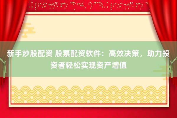 新手炒股配资 股票配资软件：高效决策，助力投资者轻松实现资产增值