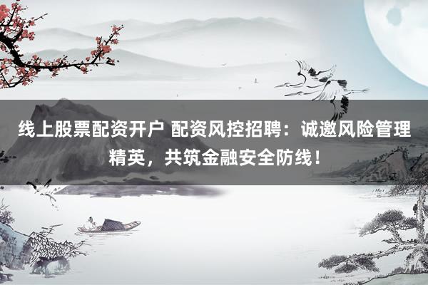 线上股票配资开户 配资风控招聘：诚邀风险管理精英，共筑金融安全防线！