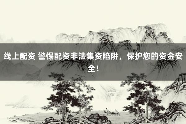 线上配资 警惕配资非法集资陷阱，保护您的资金安全！