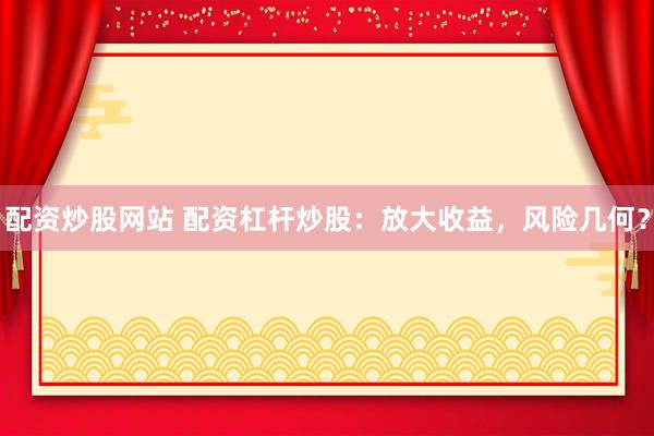 配资炒股网站 配资杠杆炒股：放大收益，风险几何？
