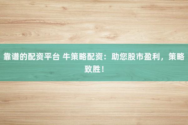 靠谱的配资平台 牛策略配资：助您股市盈利，策略致胜！
