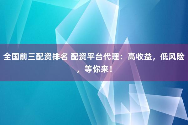 全国前三配资排名 配资平台代理：高收益，低风险，等你来！