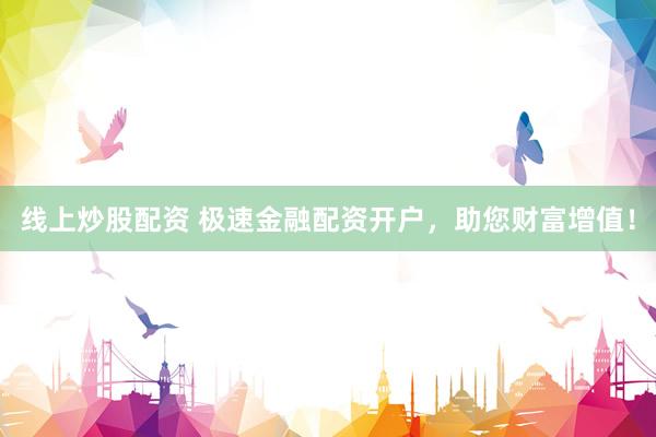 线上炒股配资 极速金融配资开户，助您财富增值！