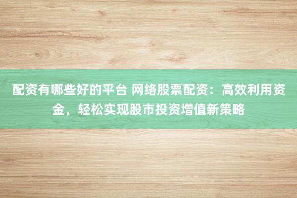 配资有哪些好的平台 网络股票配资：高效利用资金，轻松实现股市投资增值新策略
