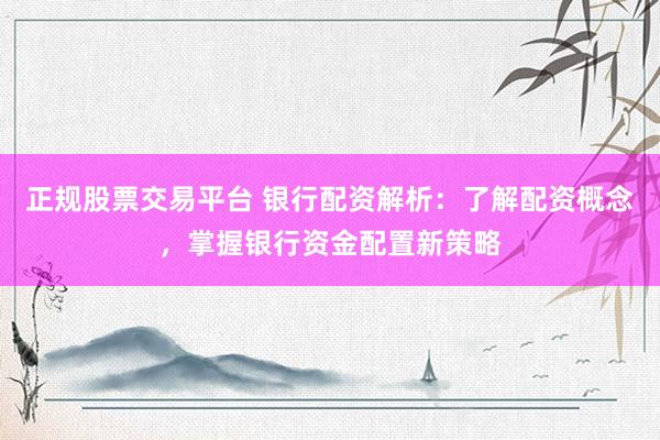 正规股票交易平台 银行配资解析：了解配资概念，掌握银行资金配置新策略