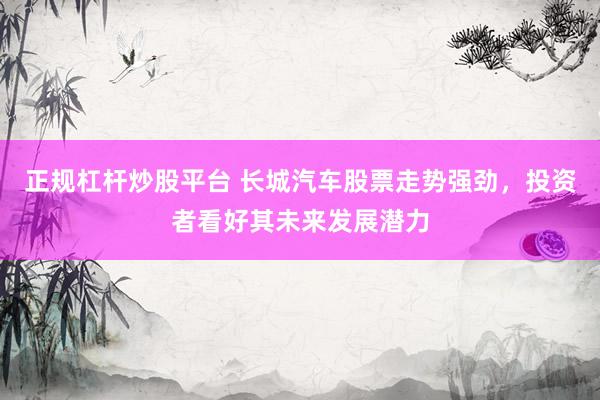 正规杠杆炒股平台 长城汽车股票走势强劲，投资者看好其未来发展潜力