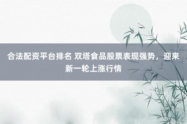 合法配资平台排名 双塔食品股票表现强势，迎来新一轮上涨行情