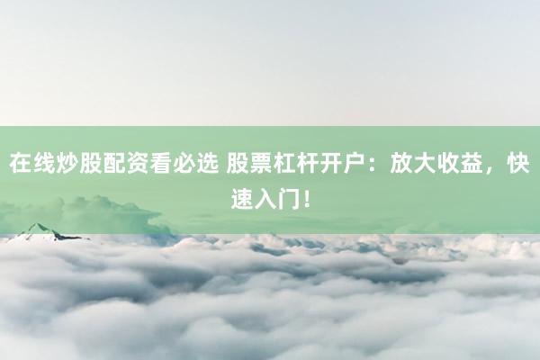 在线炒股配资看必选 股票杠杆开户：放大收益，快速入门！