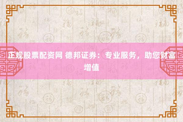 正规股票配资网 德邦证券：专业服务，助您财富增值
