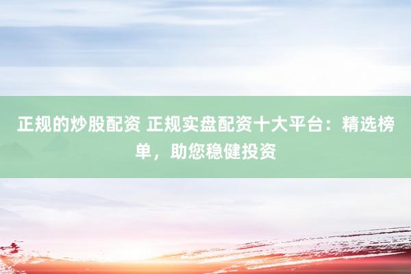 正规的炒股配资 正规实盘配资十大平台：精选榜单，助您稳健投资