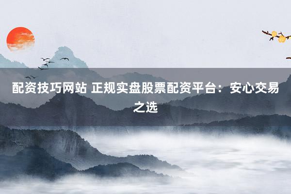 配资技巧网站 正规实盘股票配资平台：安心交易之选