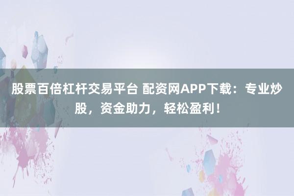 股票百倍杠杆交易平台 配资网APP下载：专业炒股，资金助力，轻松盈利！