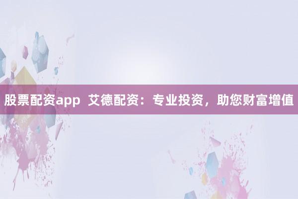股票配资app  艾德配资：专业投资，助您财富增值