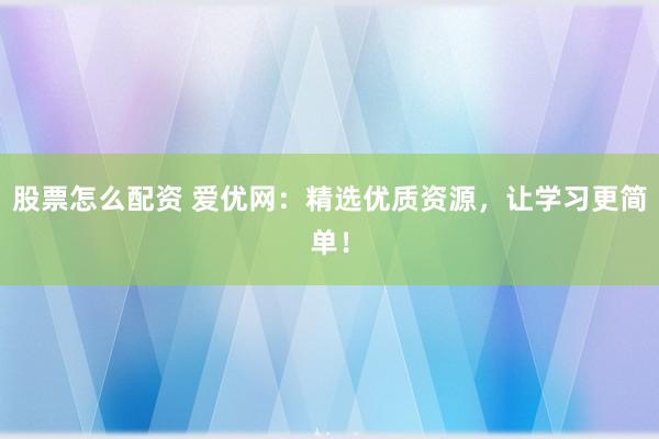 股票怎么配资 爱优网：精选优质资源，让学习更简单！