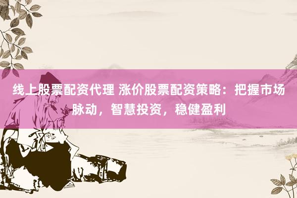 线上股票配资代理 涨价股票配资策略：把握市场脉动，智慧投资，稳健盈利