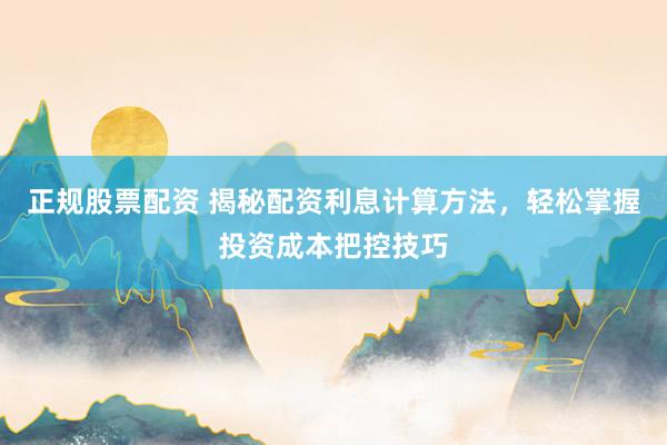 正规股票配资 揭秘配资利息计算方法，轻松掌握投资成本把控技巧