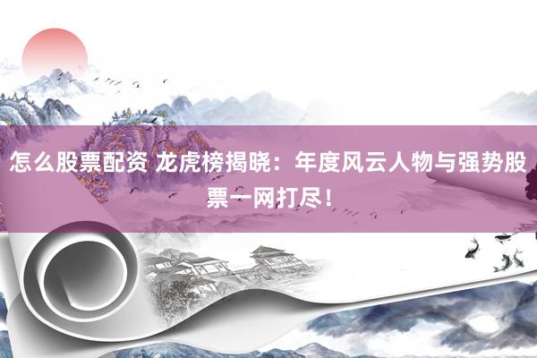 怎么股票配资 龙虎榜揭晓：年度风云人物与强势股票一网打尽！