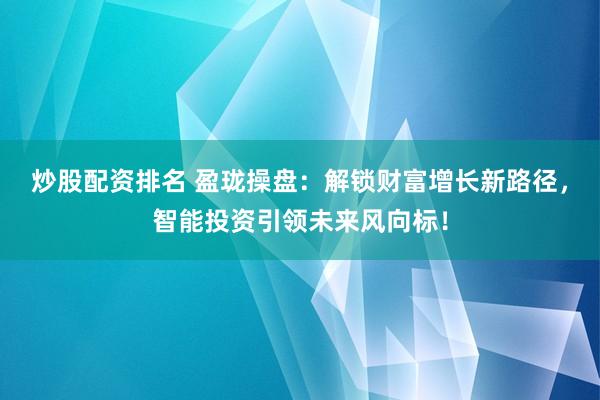 炒股配资排名 盈珑操盘：解锁财富增长新路径，智能投资引领未来风向标！
