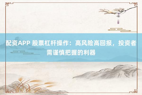 配资APP 股票杠杆操作：高风险高回报，投资者需谨慎把握的利器