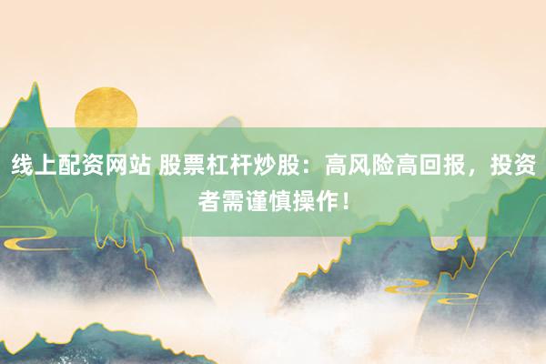 线上配资网站 股票杠杆炒股：高风险高回报，投资者需谨慎操作！