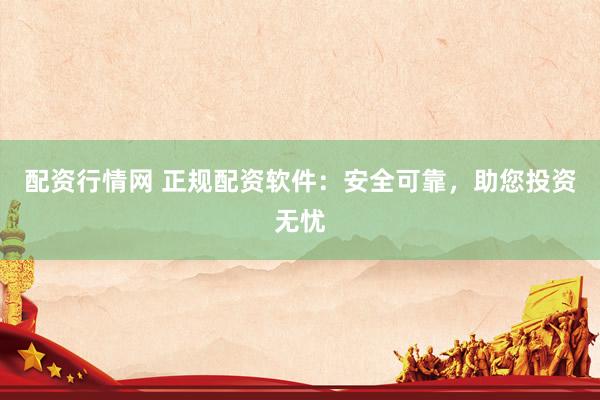 配资行情网 正规配资软件：安全可靠，助您投资无忧