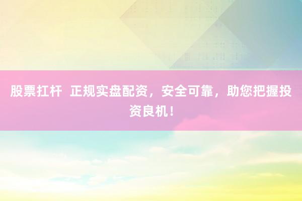 股票扛杆  正规实盘配资，安全可靠，助您把握投资良机！