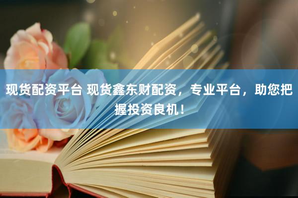 现货配资平台 现货鑫东财配资，专业平台，助您把握投资良机！