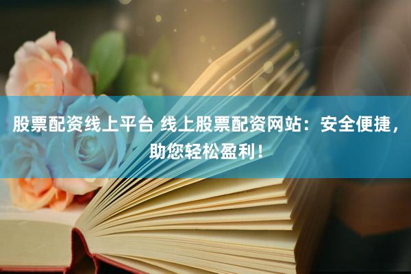 股票配资线上平台 线上股票配资网站：安全便捷，助您轻松盈利！