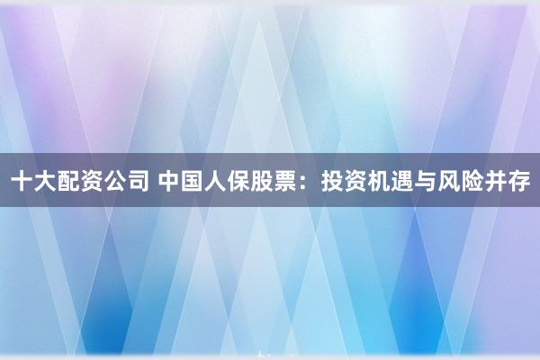 十大配资公司 中国人保股票：投资机遇与风险并存
