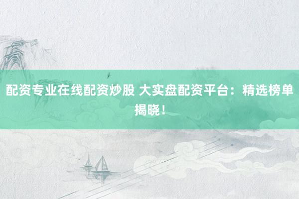 配资专业在线配资炒股 大实盘配资平台：精选榜单揭晓！