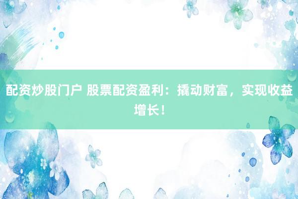 配资炒股门户 股票配资盈利：撬动财富，实现收益增长！