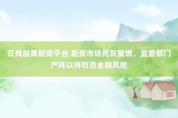 在线股票配资平台 配资市场死灰复燃，监管部门严阵以待防范金融风险