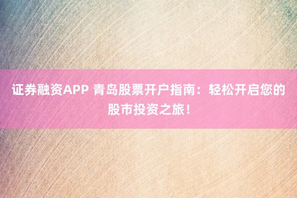 证券融资APP 青岛股票开户指南：轻松开启您的股市投资之旅！