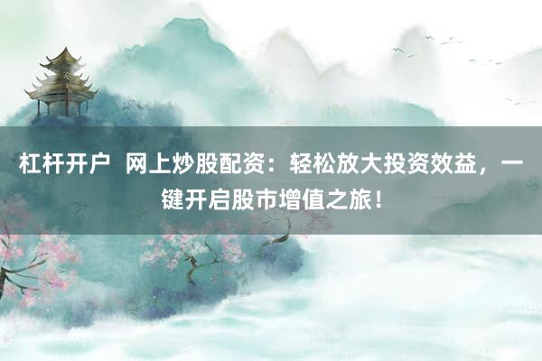 杠杆开户  网上炒股配资：轻松放大投资效益，一键开启股市增值之旅！