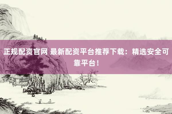 正规配资官网 最新配资平台推荐下载：精选安全可靠平台！