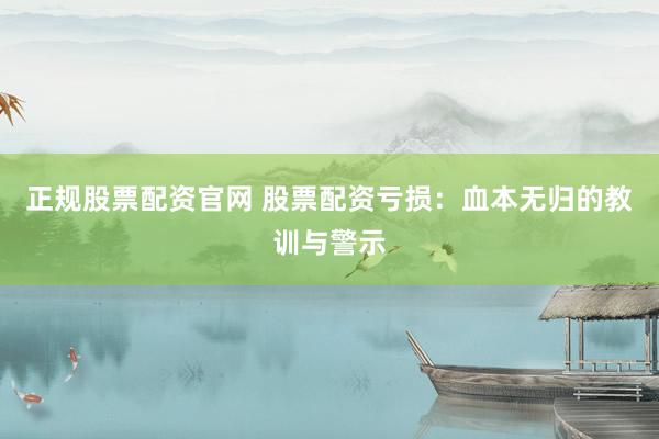 正规股票配资官网 股票配资亏损：血本无归的教训与警示