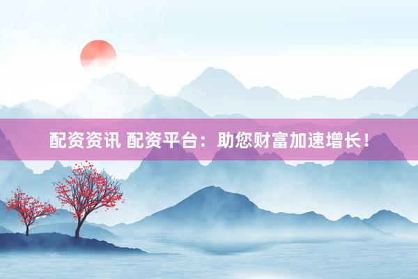 配资资讯 配资平台：助您财富加速增长！