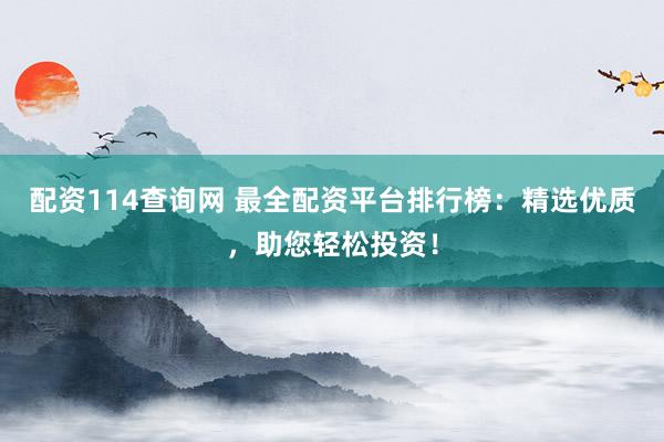 配资114查询网 最全配资平台排行榜：精选优质，助您轻松投资！