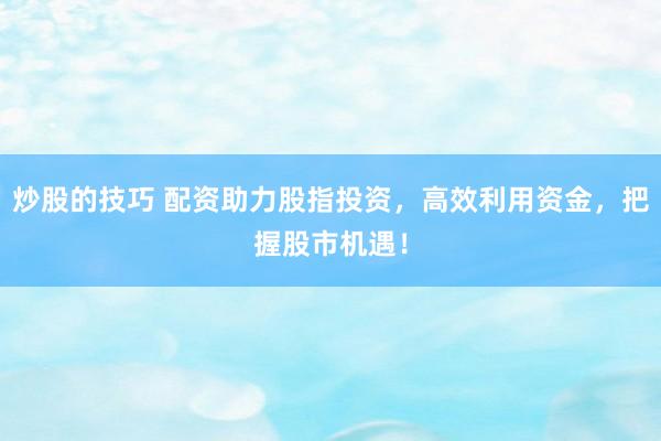 炒股的技巧 配资助力股指投资，高效利用资金，把握股市机遇！