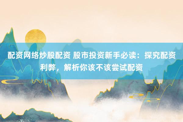 配资网络炒股配资 股市投资新手必读：探究配资利弊，解析你该不该尝试配资