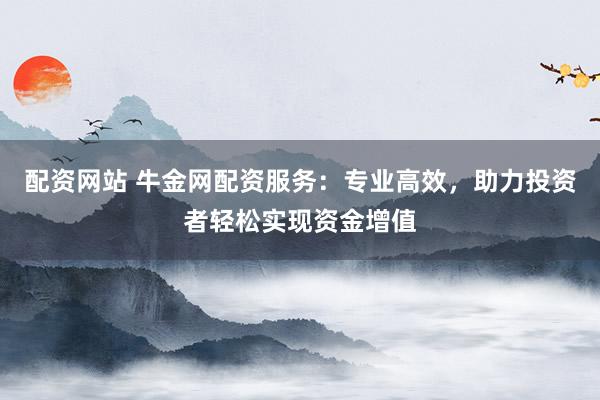 配资网站 牛金网配资服务：专业高效，助力投资者轻松实现资金增值