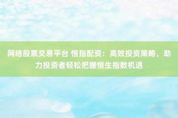 网络股票交易平台 恒指配资：高效投资策略，助力投资者轻松把握恒生指数机遇